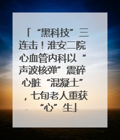 “黑科技”三连击！淮安二院心血管内科以“声波核弹”震碎心脏“混凝土”，七旬老人重获“心”生