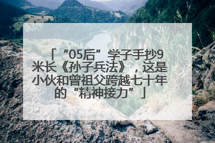 “05后”学子手抄9米长《孙子兵法》，这是小伙和曾祖父跨越七十年的“精神接力”