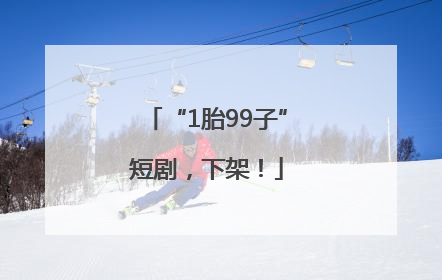 “1胎99子”短剧，下架！