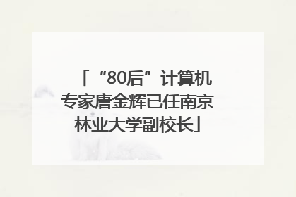 “80后”计算机专家唐金辉已任南京林业大学副校长