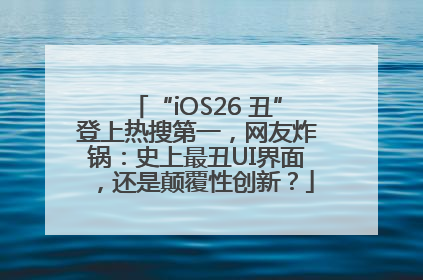 “iOS26 丑”登上热搜第一，网友炸锅：史上最丑UI界面，还是颠覆性创新？