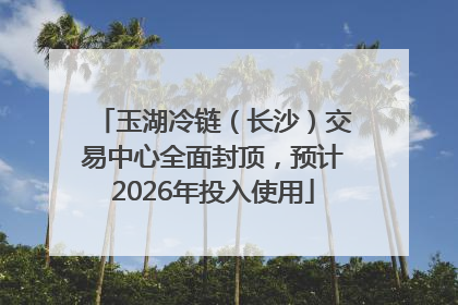 玉湖冷链（长沙）交易中心全面封顶，预计2026年投入使用