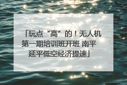 玩点“高”的！无人机第一期培训班开班 南平延平低空经济提速