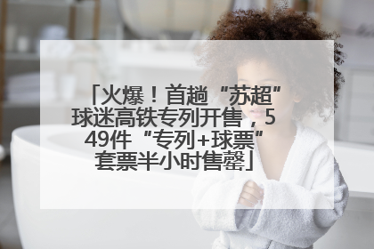 火爆！首趟“苏超”球迷高铁专列开售，549件“专列+球票”套票半小时售罄
