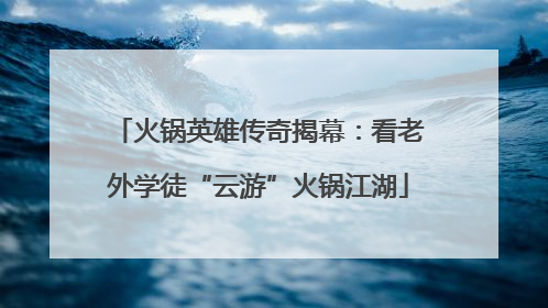 火锅英雄传奇揭幕：看老外学徒“云游”火锅江湖