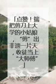 点赞！揣把剪刀上大学的小姑娘，“剪”出非遗一片天，收徒当上“大师傅”