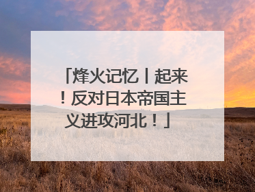 烽火记忆丨起来！反对日本帝国主义进攻河北！
