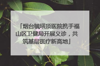 烟台毓璜顶医院携手福山区卫健局开展义诊，共筑基层医疗新高地
