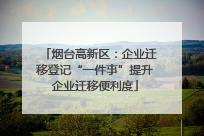 烟台高新区：企业迁移登记“一件事”提升企业迁移便利度