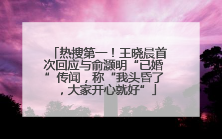 热搜第一！王晓晨首次回应与俞灏明“已婚”传闻，称“我头昏了，大家开心就好”