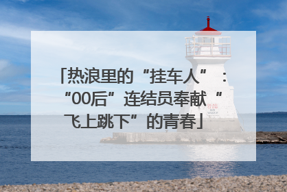 热浪里的“挂车人”：“00后”连结员奉献“飞上跳下”的青春