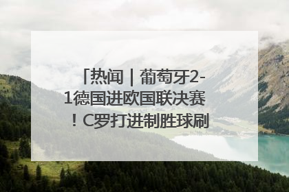 热闻｜葡萄牙2-1德国进欧国联决赛！C罗打进制胜球刷爆3大纪录！