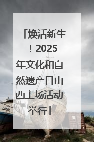 焕活新生！2025年文化和自然遗产日山西主场活动举行