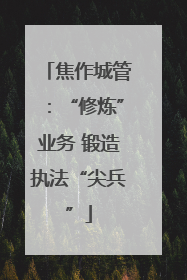 焦作城管：“修炼”业务 锻造执法“尖兵”