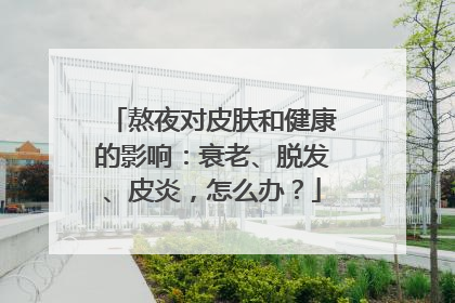 熬夜对皮肤和健康的影响：衰老、脱发、皮炎，怎么办？