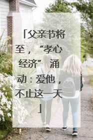 父亲节将至，“孝心经济” 涌动：爱他，不止这一天