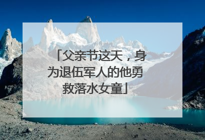 父亲节这天，身为退伍军人的他勇救落水女童