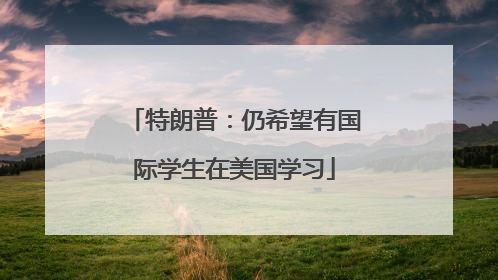 特朗普：仍希望有国际学生在美国学习