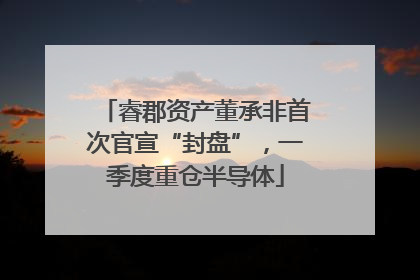 睿郡资产董承非首次官宣“封盘”，一季度重仓半导体