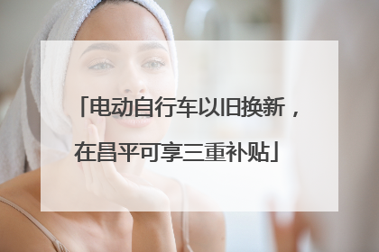 电动自行车以旧换新，在昌平可享三重补贴