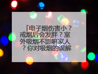 电子烟伤害小？戒烟后会发胖？室外吸烟不影响家人？你对吸烟的误解还很深！