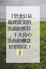 男士公认最建议买的洗面奶推荐，十大良心洗面奶哪款好值得买！
