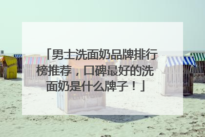男士洗面奶品牌排行榜推荐，口碑最好的洗面奶是什么牌子！