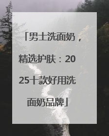 男士洗面奶，精选护肤：2025十款好用洗面奶品牌