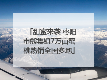 甜蜜来袭 枣阳市熊集镇7万亩蜜桃热销全国多地
