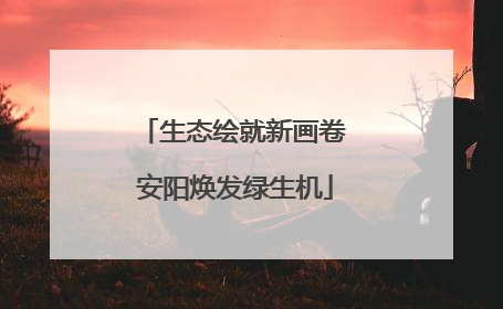 生态绘就新画卷 安阳焕发绿生机