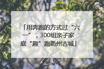用奔跑的方式过“六一”，300组亲子家庭“趣”跑衢州古城