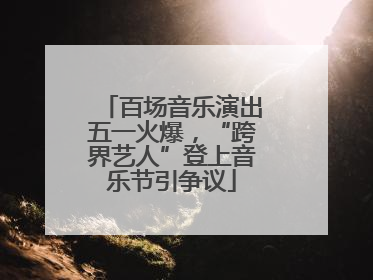 百场音乐演出五一火爆，“跨界艺人”登上音乐节引争议