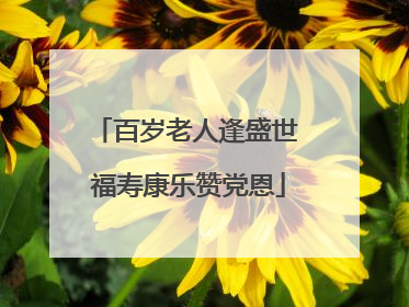 百岁老人逢盛世 福寿康乐赞党恩