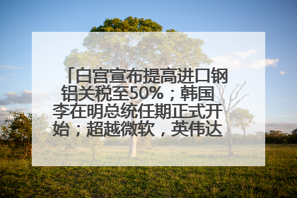 白宫宣布提高进口钢铝关税至50%；韩国李在明总统任期正式开始；超越微软，英伟达重回全球市值第一；华熙生物回应近期风波丨每经早参