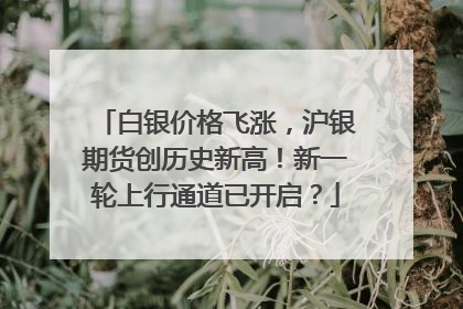 白银价格飞涨，沪银期货创历史新高！新一轮上行通道已开启？