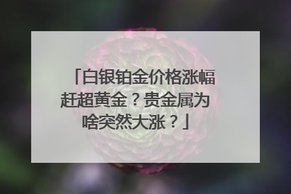 白银铂金价格涨幅赶超黄金？贵金属为啥突然大涨？