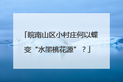 皖南山区小村庄何以蝶变“水墨桃花源”？