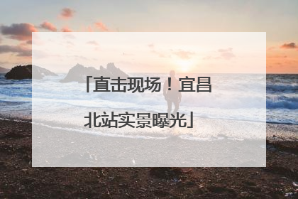 直击现场！宜昌北站实景曝光
