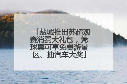 盐城推出苏超观赛消费大礼包，凭球票可享免费游景区、抽汽车大奖