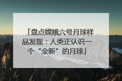 盘点嫦娥六号月球样品发现：人类正认识一个“全新”的月球