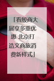 看殷商大展享多重优惠 北京打造文商旅消费新样式