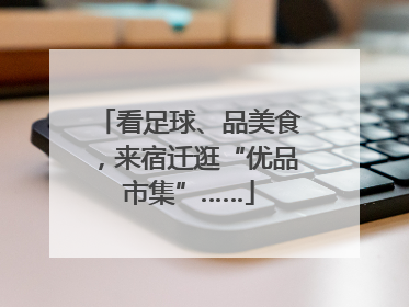 看足球、品美食，来宿迁逛“优品市集”……