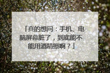 真的想问：手机、电脑屏幕脏了，到底能不能用酒精擦啊？