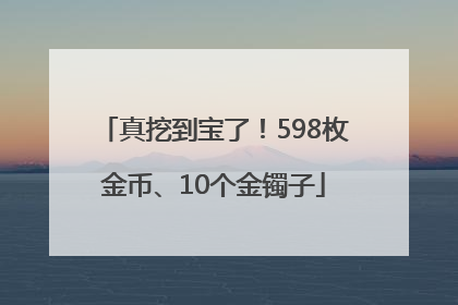 真挖到宝了！598枚金币、10个金镯子