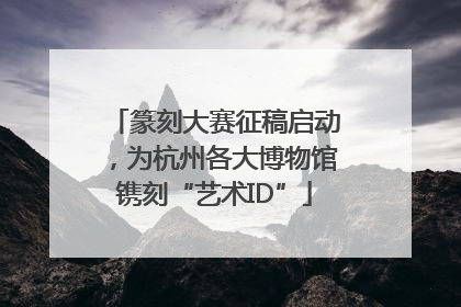 篆刻大赛征稿启动，为杭州各大博物馆镌刻“艺术ID”