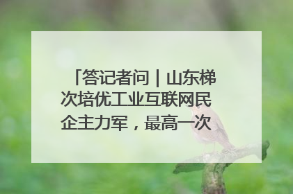 答记者问｜山东梯次培优工业互联网民企主力军，最高一次性奖补500万元