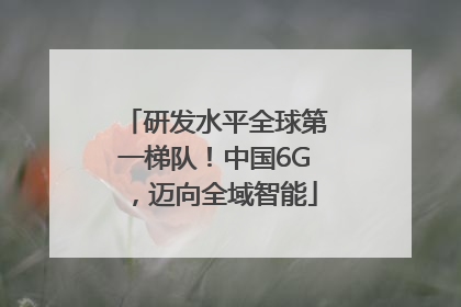 研发水平全球第一梯队！中国6G，迈向全域智能
