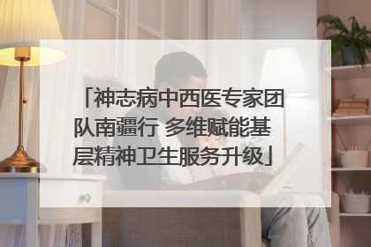 神志病中西医专家团队南疆行 多维赋能基层精神卫生服务升级