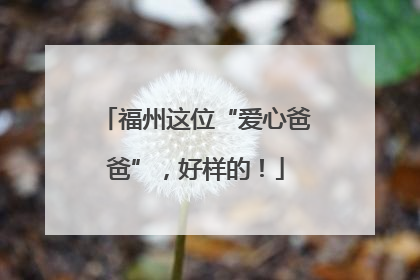 福州这位“爱心爸爸”，好样的！
