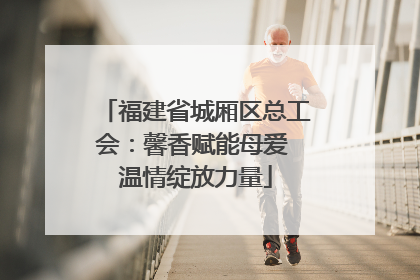 福建省城厢区总工会：馨香赋能母爱 温情绽放力量